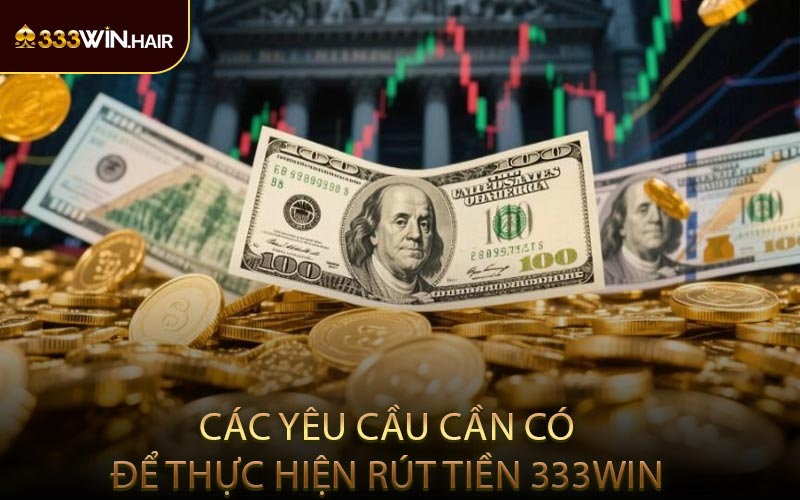 Các Yêu Cầu Cần Có Để Thực Hiện Rút Tiền 333WIN