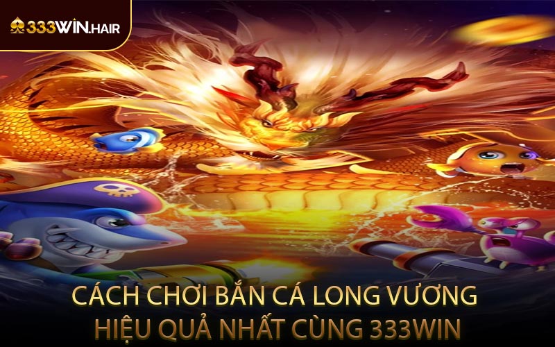 Cách Chơi Bắn Cá Long Vương Hiệu Quả Nhất Cùng 333WIN
