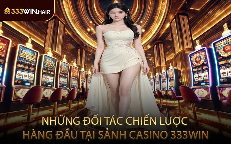 Những Đối Tác Chiến Lược Hàng Đầu Tại Sảnh Casino 333WIN