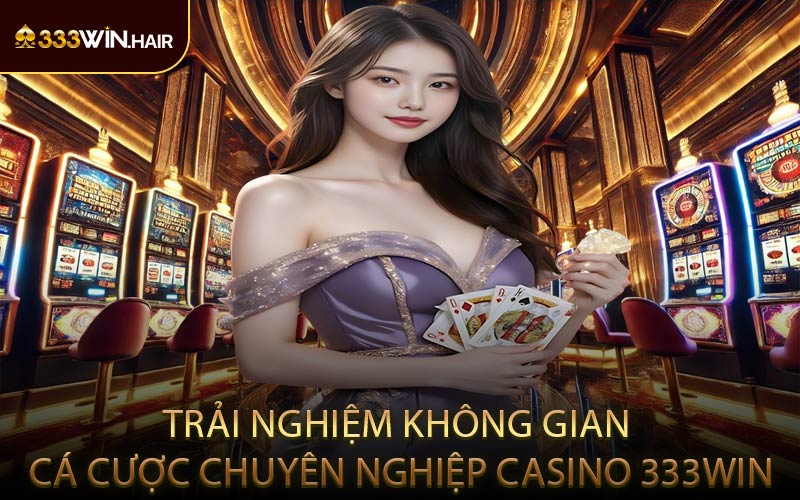 Trải Nghiệm Không Gian Cá Cược Chuyên Nghiệp Casino 333WIN