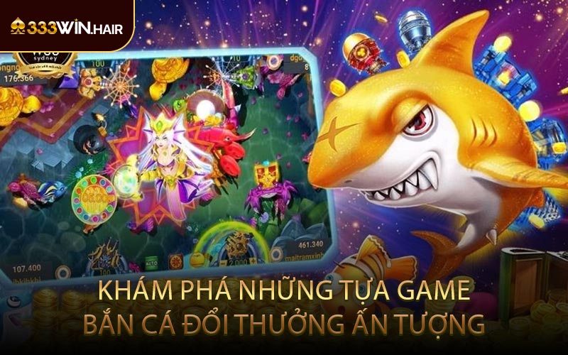 Khám phá những tựa game Bắn Cá đổi thưởng ấn tượng